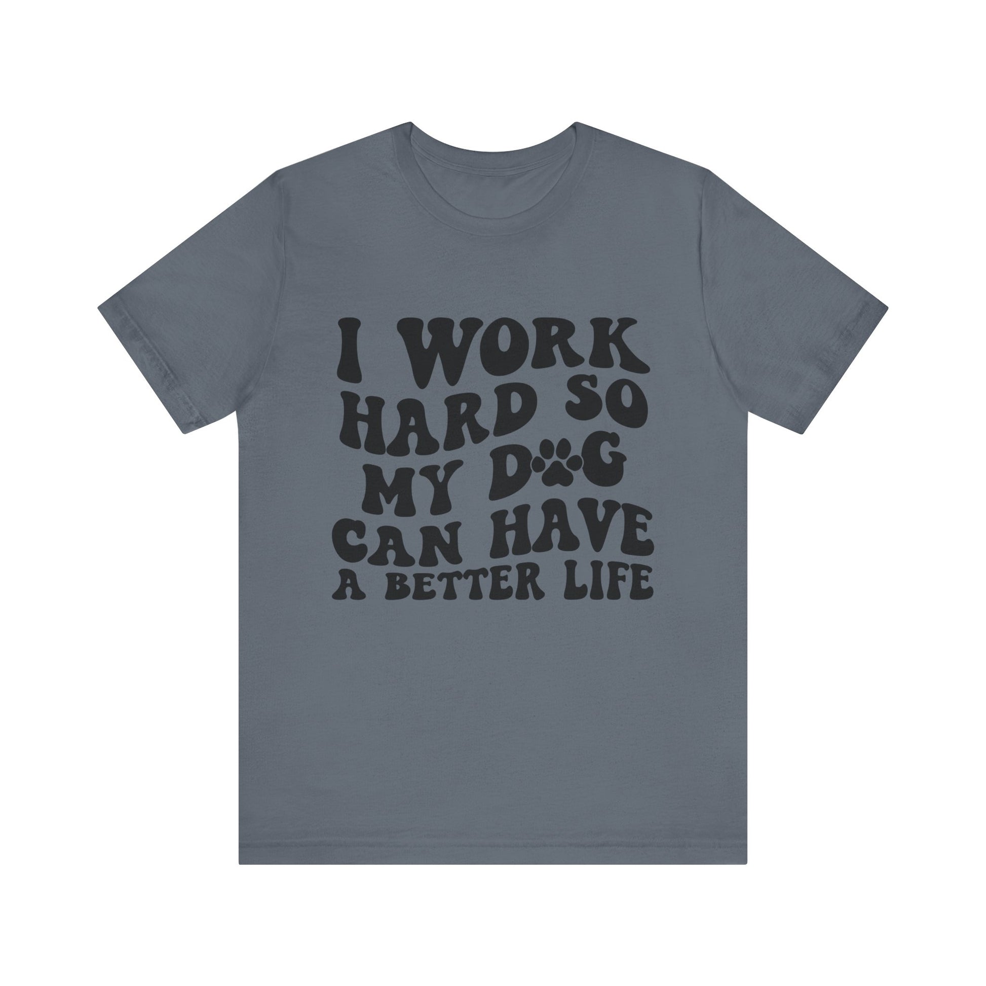 I Work Hard So My Dog Can Have A Better Life T-Shirt