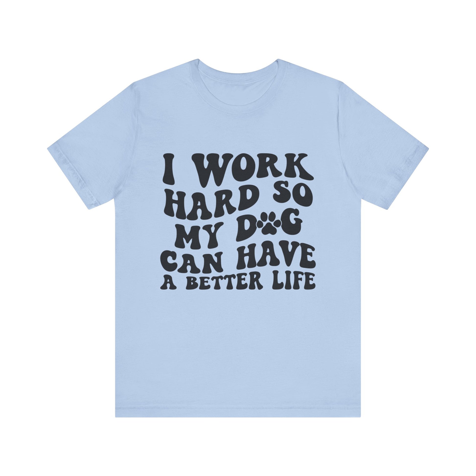 I Work Hard So My Dog Can Have A Better Life T-Shirt