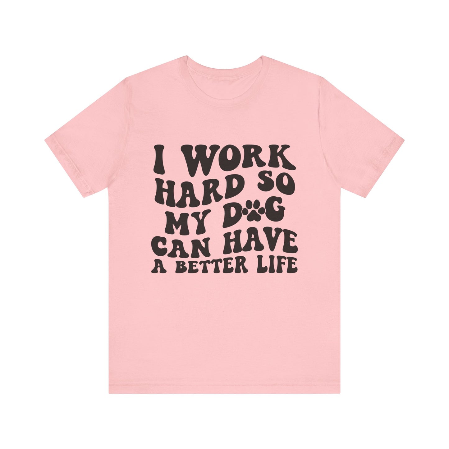 I Work Hard So My Dog Can Have A Better Life T-Shirt