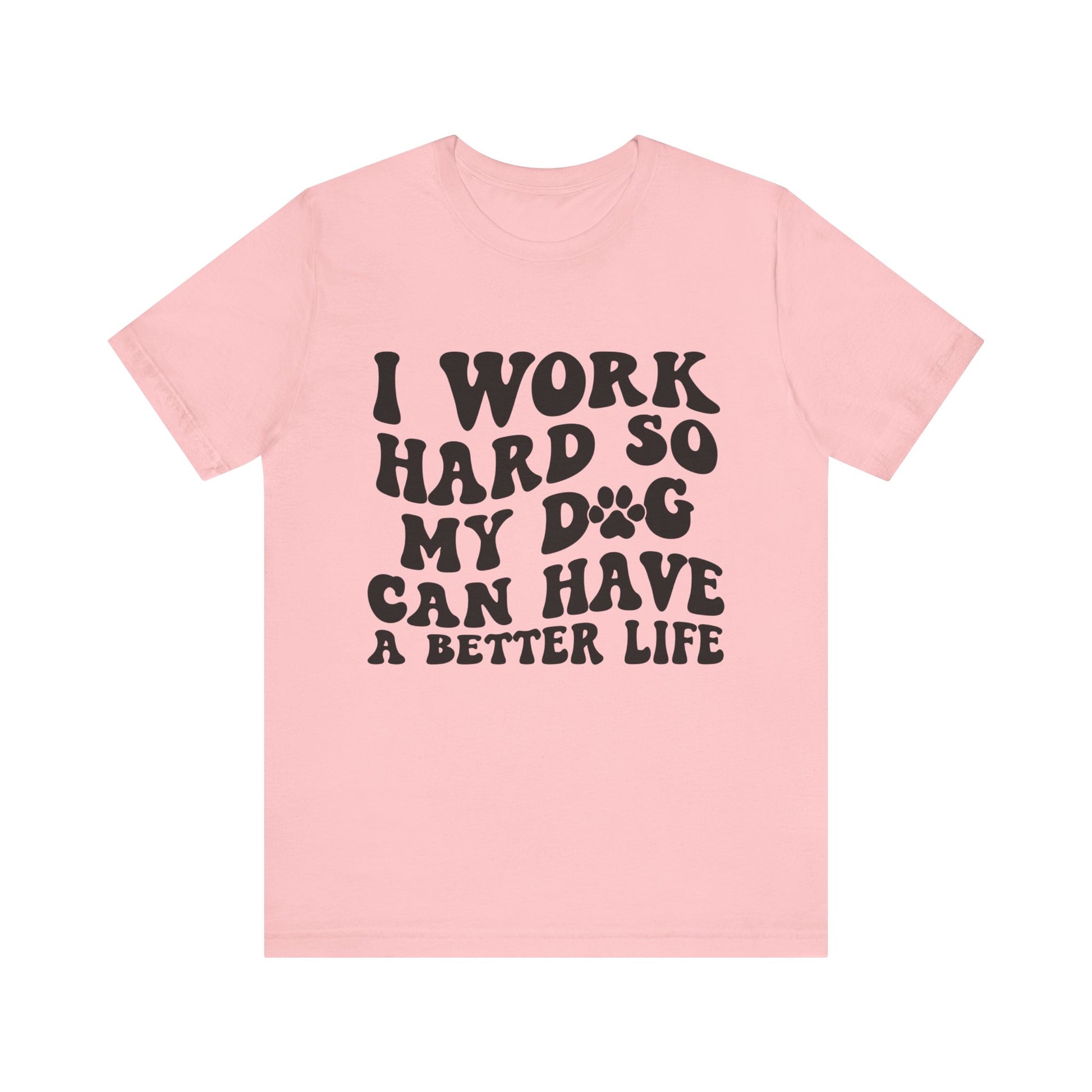 I Work Hard So My Dog Can Have A Better Life T-Shirt