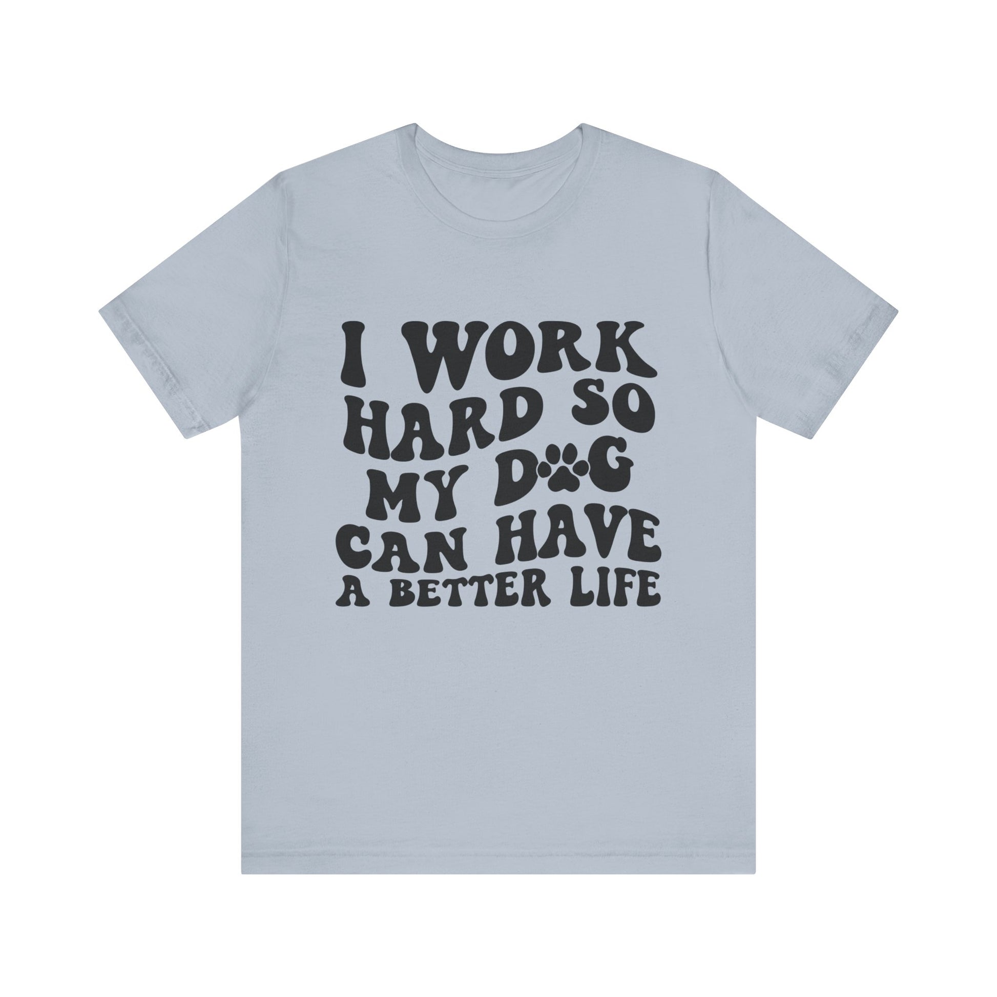 I Work Hard So My Dog Can Have A Better Life T-Shirt