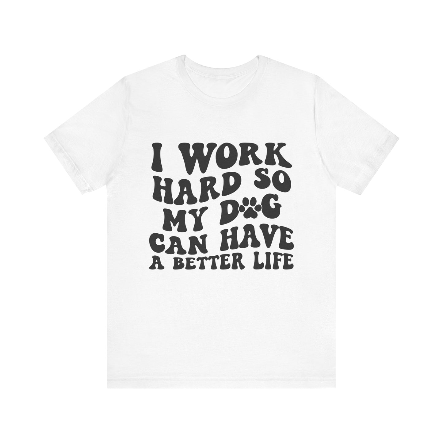 I Work Hard So My Dog Can Have A Better Life T-Shirt